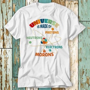 Universe is Made of Protons Neutrons Electrons & Morons T Shirt Top Design Unisex Ladies Mens Tee Retro Fashion Vintage Shirt S929