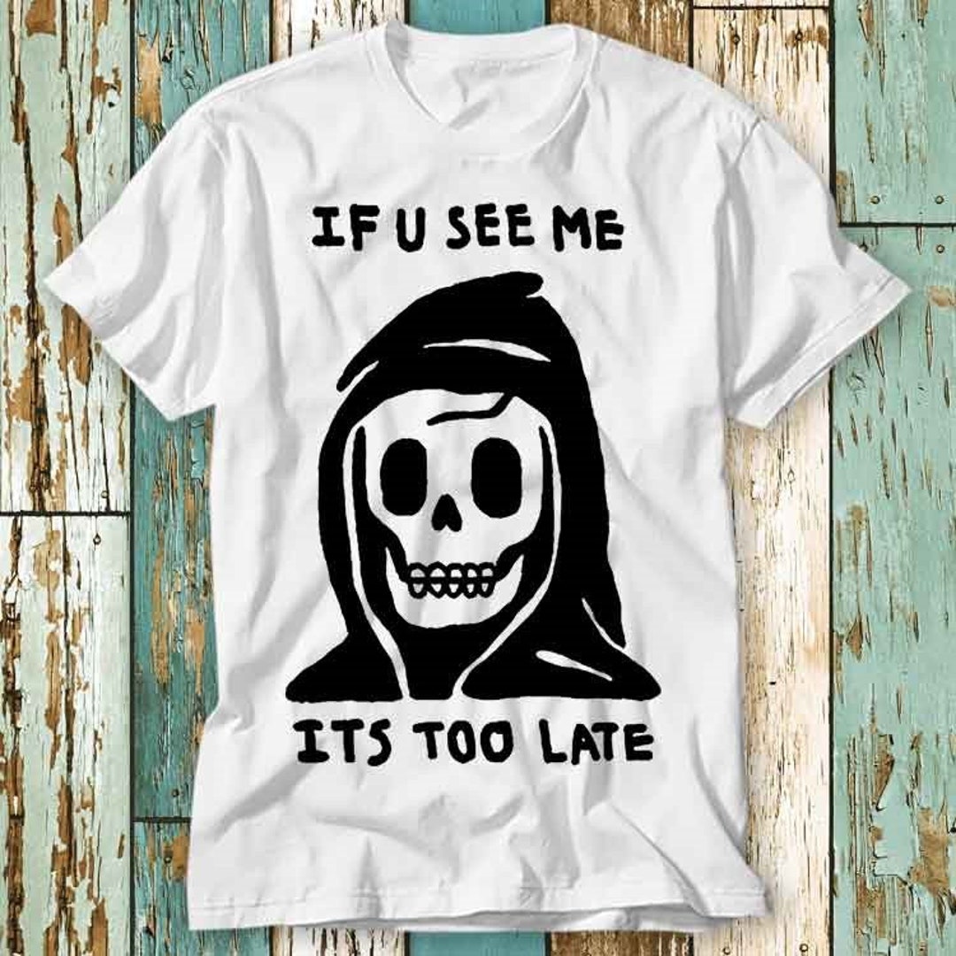 Grim Reaper If You See Me Its Too Late Death T Shirt Top Design Unisex ...