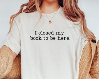 I Closed My Book to Be Here shirt, book lover shirt, reading shirt, reader shirt, librarian shirt, book lover gift, Funny reader shirt, book
