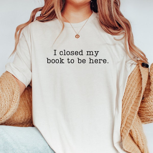 I Closed My Book to Be Here shirt, book lover shirt, reading shirt, reader shirt, librarian shirt, book lover gift, Funny reader shirt, book