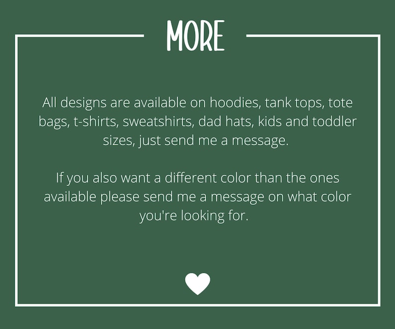 May include: A dark green background with white text that reads "MORE". The text below states that designs are available on various items, including hoodies, tank tops, and tote bags. It also encourages customers to send a message for custom colours.