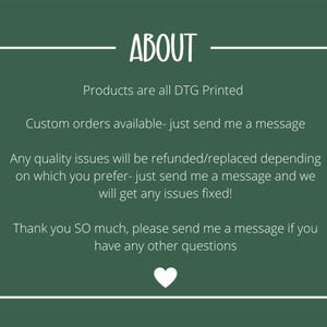 May include: A dark green background with white text that reads "ABOUT". The text below states that products are DTG printed, custom orders are available, and quality issues will be refunded or replaced. A white heart is at the bottom.