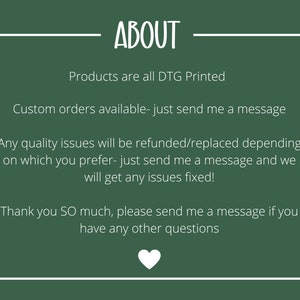 May include: A dark green background with white text that reads "ABOUT". The text below states that products are DTG printed, custom orders are available, and quality issues will be refunded or replaced. A white heart is at the bottom.