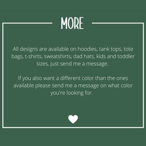 May include: A dark green informational graphic with white text that reads: MORE. All designs are available on hoodies, tank tops, tote bags, t-shirts, sweatshirts, dad hats, kids and toddler sizes, just send me a message. If you also want a different color than the ones available please send me a message on what color you're looking for. A small white heart icon is at the bottom.