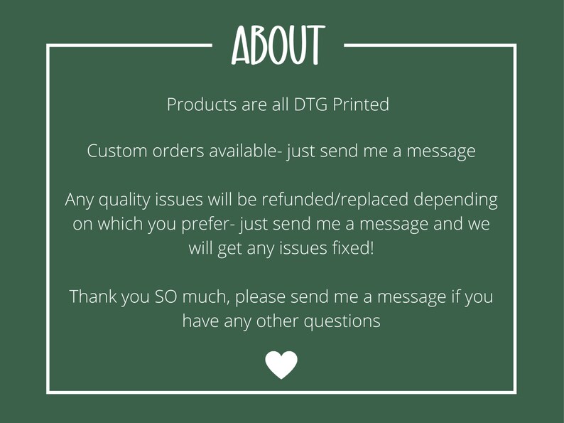 May include: A green background with white text that reads "ABOUT". The text below states that products are DTG printed, custom orders are available, and quality issues will be refunded or replaced. A white heart is at the bottom.