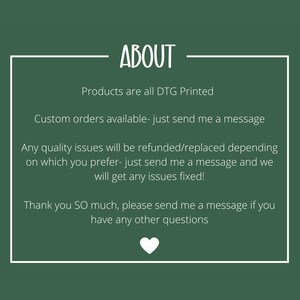 May include: A dark green informational graphic with a white border and a white heart icon at the bottom. The text reads: ABOUT, Products are all DTG Printed, Custom orders available- just send me a message, Any quality issues will be refunded/replaced, Thank you SO much, please send me a message if you have any other questions.