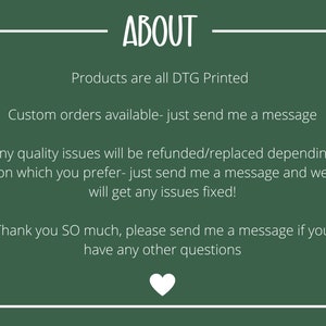 Pu&ograve; includere: Sfondo verde con testo bianco che dice "ABOUT". Il testo sotto dice "Products are all DTG Printed", "Custom orders available - just send me a message", "Any quality issues will be refunded/replaced depending on which you prefer - just send me a message and we will get any issues fixed!" and "Thank you SO much, please send me a message if you have any other questions".