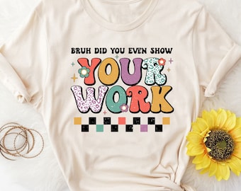 Bruh Did You Even Show Your Work Shirt, Math Teacher Shirt, Funny Teacher Shirt, Teacher Appreciation, Cute Teacher Shirt