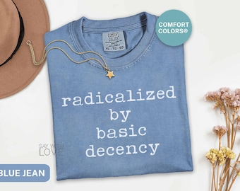 Radicalized By Basic Decency Shirt Comfort Colors®, Political Protest Shirt, Feminist Activist Tshirt, Liberal Gift, Social Justice Tee S308
