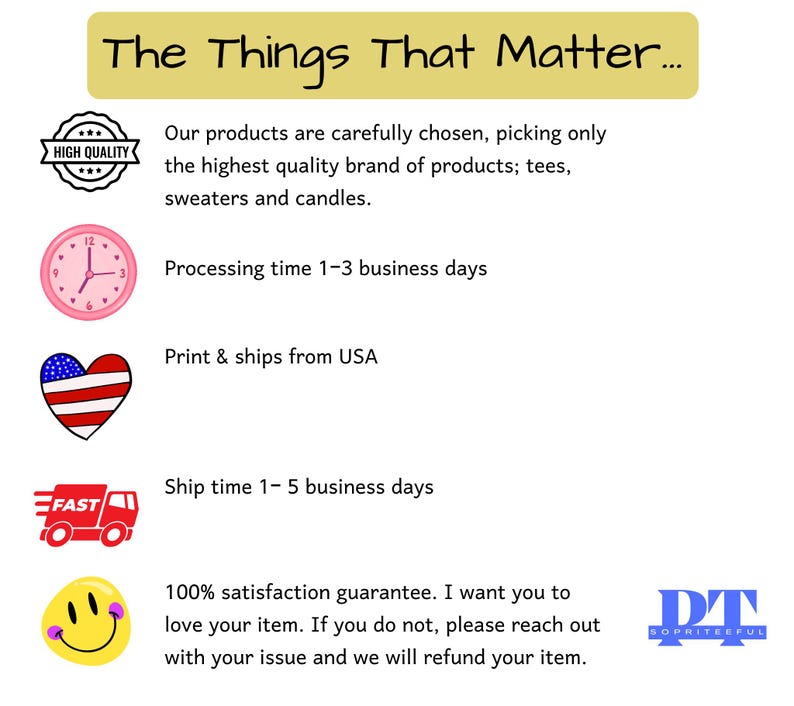 May include: A graphic with the text "The Things That Matter..." and several icons. The icons include a high quality seal, a clock, a heart with the American flag, a delivery truck, and a smiley face. The text "Processing time 1-3 business days", "Print & ships from USA", "Ship time 1-5 business days", and "100% satisfaction guarantee. I want you to love your item. If you do not, please reach out with your issue and we will refund your item." are also included. The graphic also includes the text "DT SOPRITEEFUL".