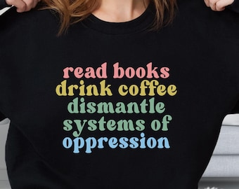 Read Books Drink Coffee Dismantle Systems of Oppression Sweatshirt, Social Activism Tshirt