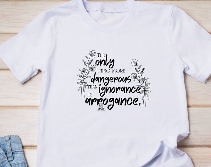 The Only Thing More Dangerous Than Ignorance Is Arrogance. ~Albert Einstein Quote Tee, Positive Vibes Tee, Equality Tee, Sarcastic Tee
