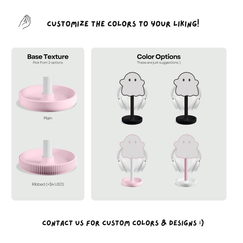 May include: A customizable headphone stand shaped like a ghost. The stand has a plain or ribbed base and comes in a variety of colors. The text "Customize the colors to your liking!" is at the top of the image. The text "Base Texture" and "Color Options" are in the image. The text "Pick from 2 options" is below "Base Texture". The text "These are just suggestions :)" is below "Color Options". The text "Contact us for custom colors & designs :)" is at the bottom of the image.