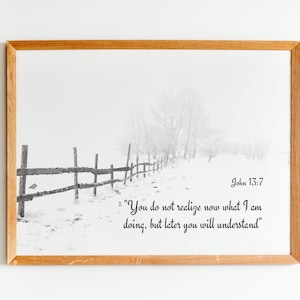May include: Black and white photograph of a wooden fence in a snowy landscape. The quote "You do not realize now what I am doing, but later you will understand" is printed below the image, with the scripture reference "John 13:7" above the quote.