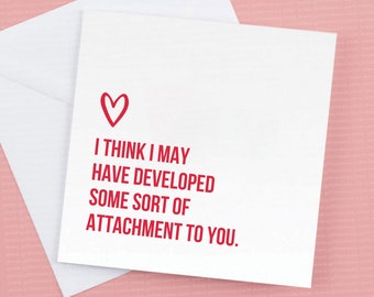 Valentines Card  - I think I may have developed some kind of attachment to you