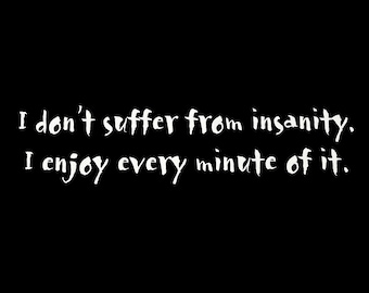 May include: Black and white text on a black background. The text reads "I don't suffer from insanity. I enjoy every minute of it."
