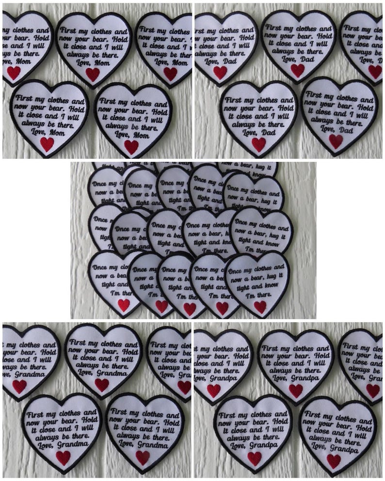 May include: A collection of white felt heart-shaped patches with black embroidered text. The text reads "First my clothes and now your bear. Hold it close and I will always be there. Love, Mom/Dad/Grandma/Grandpa". Each patch has a red heart in the centre.