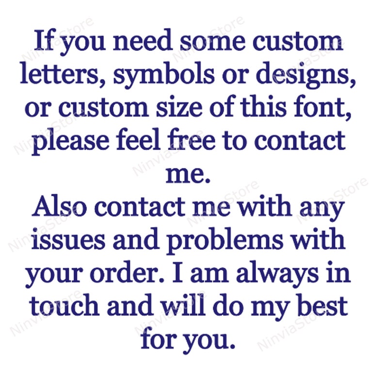 May include: Text on a white background that reads: "If you need some custom letters, symbols or designs, or custom size of this font, please feel free to contact me. Also contact me with any issues and problems with your order. I am always in touch and will do my best for you."