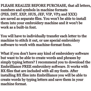 May include: Text explaining that embroidery machine formats such as PES, DST, EXP, HUS, JEF, VIP, VP3 and XXX are saved as separate files. You will need to individually transfer each letter to the machine to stitch it out, or use special embroidery software to work with machine-format fonts. It recommends downloading Embrilliance FREE embroidery software, which works with BX files included with all fonts. After installing BX files into Embrilliance, you can create words by typing letters and save them in your machine format.