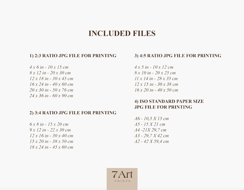 May include: A document listing the different file sizes and ratios included in a digital art print purchase. The document includes the text "INCLUDED FILES" and lists the different file sizes in inches and centimeters. The document also includes the text "7Art PRINTS".