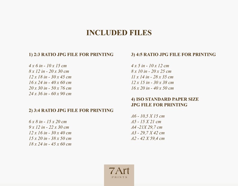 May include: A document listing the different file sizes and ratios included in a digital art print purchase. The document includes the text "INCLUDED FILES" and lists the different file sizes in inches and centimeters. The document also includes the text "7Art PRINTS".
