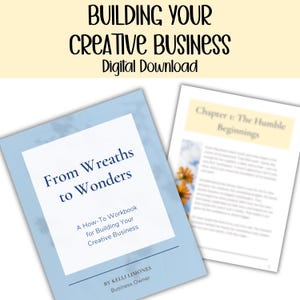 May include: A digital download titled "From Wreaths to Wonders" with a light blue cover and white text. The workbook is for building a creative business. The image also includes a page titled "Chapter 1: The Humble Beginnings". The text "BUILDING YOUR CREATIVE BUSINESS Digital Download" is at the top.
