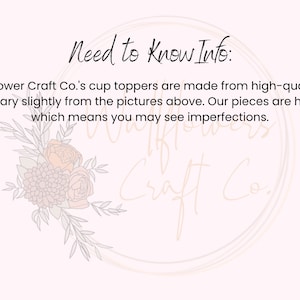 Peut inclure: Un fond blanc avec le texte "Need to Know Info:" en noir. Le texte ci-dessous indique "All of Wallflower Craft Co.'s cup toppers are made from high-quality acrylic. Piece will vary slightly from the pictures above. Our pieces are handmade, which means you may see imperfections."
