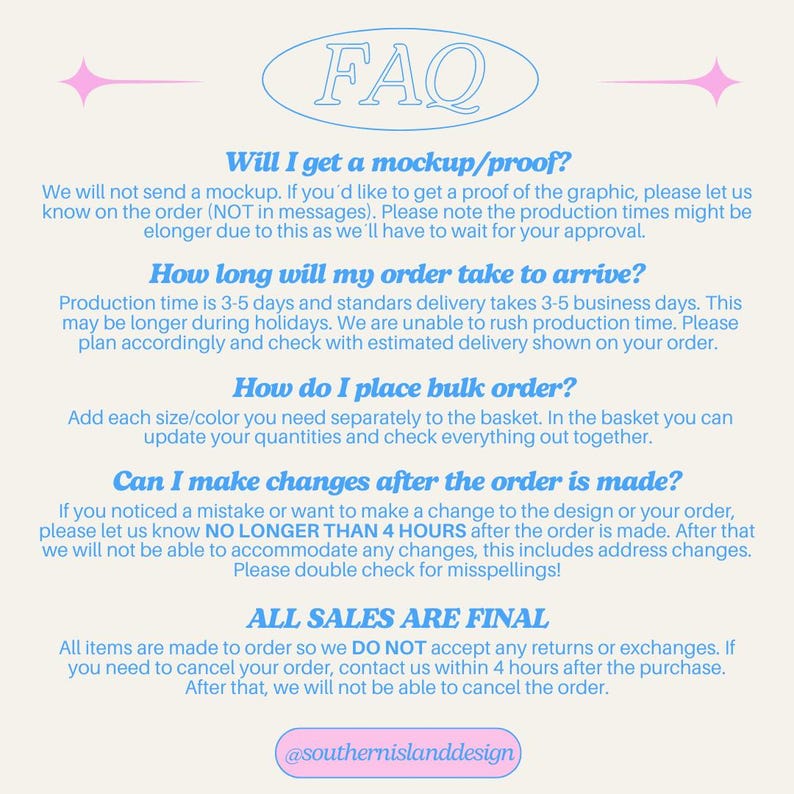 May include: A light blue and pink graphic with the text "FAQ" in a white circle. The graphic contains information about mockups, order processing, and shipping times. The text also includes information about placing bulk orders, making changes to orders, and the final sale policy. The graphic includes the text "@southernislanddesign".