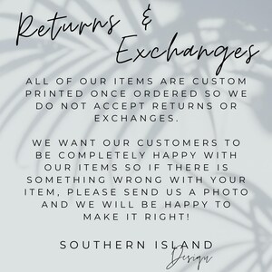 May include: Text on a white background with a shadow of leaves behind it. The text reads: "Returns & Exchanges. All of our items are custom printed once ordered so we do not accept returns or exchanges. We want our customers to be completely happy with our items so if there is something wrong with your item, please send us a photo and we will be happy to make it right! Southern Island Design."