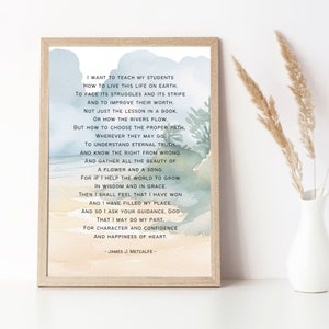 May include: A watercolor print with a quote about teaching and living a good life. The quote reads, "I want to teach my students how to live this life on earth. To face its struggles and its strife and to improve their worth. Not just the lesson in a book, or how the rivers flow. But how to choose the proper path, wherever they may go..." The quote is attributed to James J. Metcalfe.