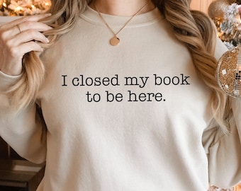 I Closed My Book to Be Here Sweatshirt, Funny Book Lover Sweater, Reading Tee, Reader Hoodie, Librarian Hoodie, Book lover gift, Bookworm