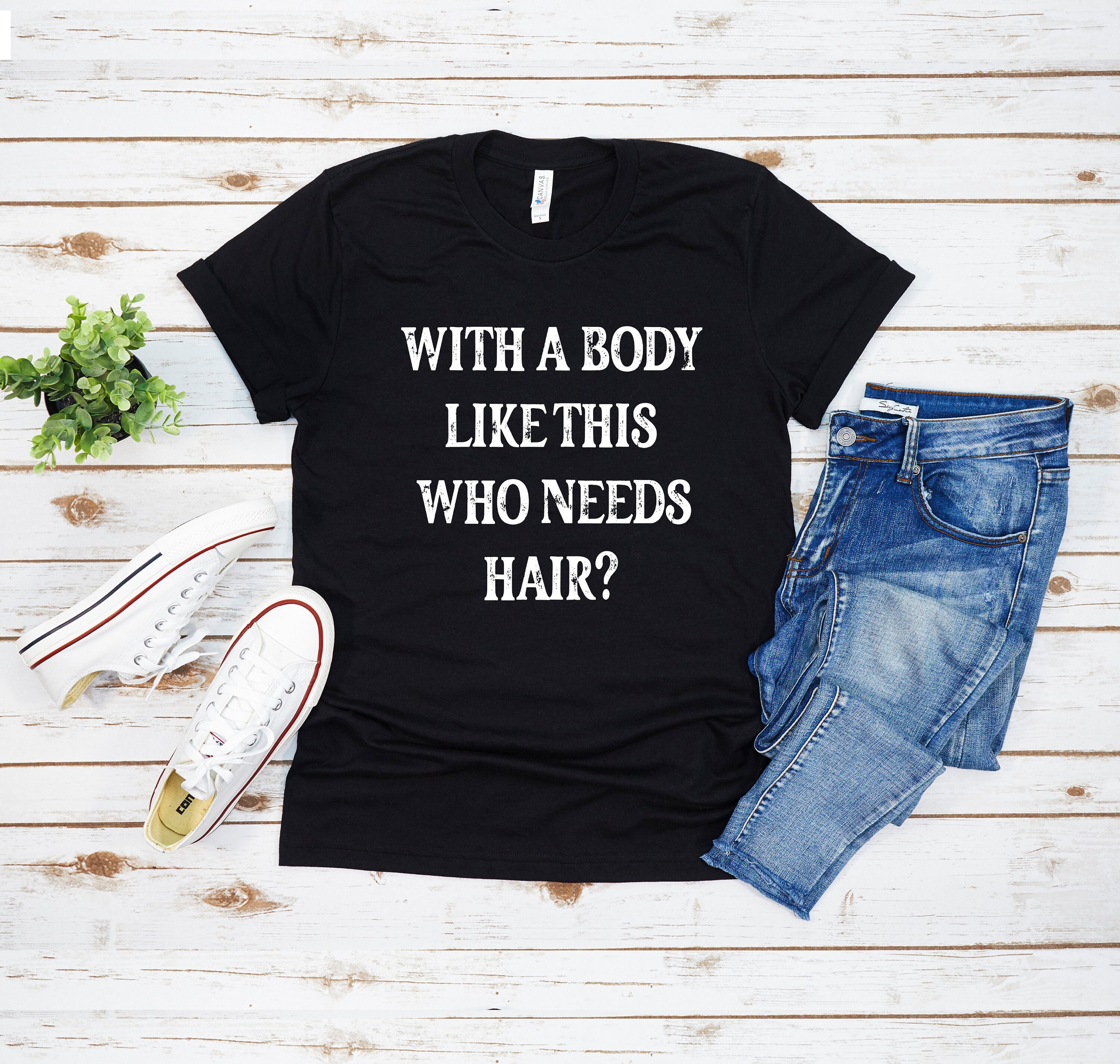 Who Needs Hair T-Shirt, With a Body Like This Who Needs Hair T-Shirt