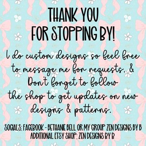 May include: A digital graphic with a light blue background featuring a repeating pattern of pink bows and small white flowers. The text reads: THANK YOU FOR STOPPING BY! I do custom designs so feel free to message me for requests. & Don't forget to follow the shop to get updates on new designs & patterns. SOCIALS: FACEBOOK - BETHANIE BELL OR MY GROUP ZEN DESIGNS BY B ADDITIONAL ETSY SHOP: ZEN DESIGNS BY B