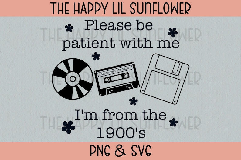 May include: A digital graphic design featuring a black compact disc, a cassette tape labeled My Bitchin' Mix Tape, and a floppy disk. The text reads: THE HAPPY LIL SUNFLOWER, Please be patient with me, I'm from the 1900's, PNG & SVG, with small flower icons.
