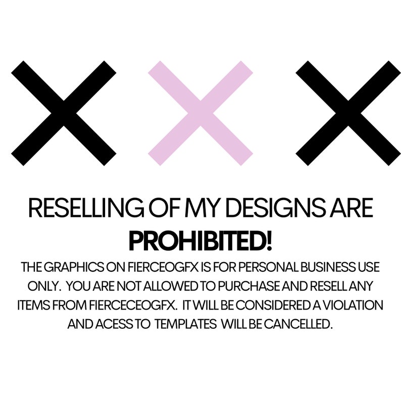 May include: A graphic with three large 'X's, one black, one pink, and one black. The text below reads 'RESELLING OF MY DESIGNS ARE PROHIBITED! THE GRAPHICS ON FIERCEOGFX IS FOR PERSONAL BUSINESS USE ONLY. YOU ARE NOT ALLOWED TO PURCHASE AND RESELL ANY ITEMS FROM FIERCECEOGFX. IT WILL BE CONSIDERED A VIOLATION AND ACCESS TO TEMPLATES WILL BE CANCELLED.'