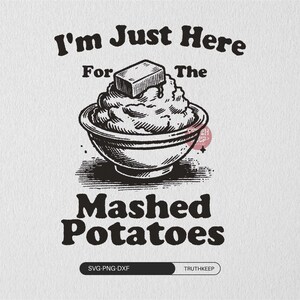 May include: Black and white illustration of a bowl of mashed potatoes with a pat of butter on top. Text reads "I'm Just Here For The Mashed Potatoes". The image is a graphic design.
