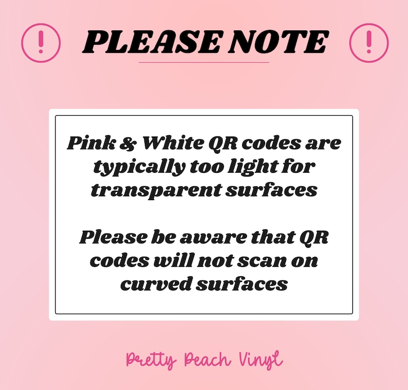 May include: Pink and white warning sign with an exclamation point on each side. The sign reads "PLEASE NOTE" and includes the text "Pink & White QR codes are typically too light for transparent surfaces. Please be aware that QR codes will not scan on curved surfaces. Pretty Beach Vinyl"
