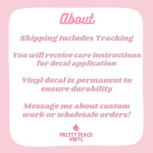 May include: Pink and white text on a pink background with the words "About", "Shipping Includes Tracking", "You will receive care instructions for decal application", "Vinyl decal is permanent to ensure durability", "Message me about custom work or wholesale orders!" and the logo "PRETTY PEACH VINYL".