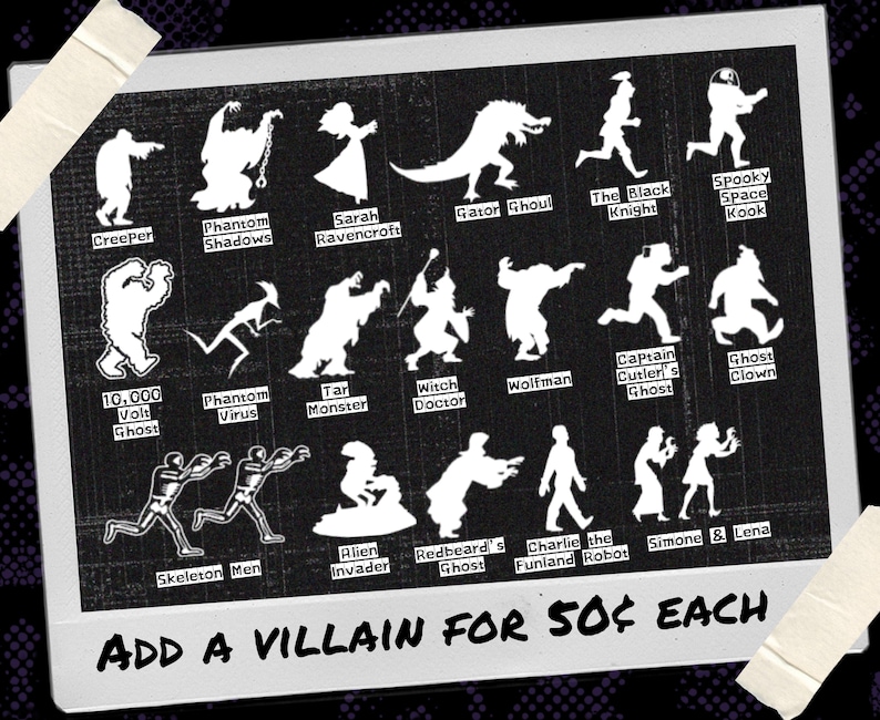 May include: A rectangular print featuring white silhouettes of various fictional characters on a black background. Labels include Creeper, Phantom Shadows, Sarah Ravencroft, Gator Ghoul, Black Knight, Spooky Space Kook, 10,000 Volt Ghost, Phantom Virus, Tar Monster, Witch Doctor, Wolfman, Captain Cutler's Ghost, Ghost Clown, Skeleton Men, Alien Invader, Redbeard's Ghost, Charlie the Funland Robot, and Simone & Lena. The text at the bottom reads: ADD A VILLAIN FOR 50&cent; EACH.