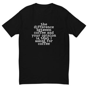 Könnte beinhalten: Schwarzes T-Shirt mit weißem Text, der lautet: "Der Unterschied zwischen Kaffee und deiner Meinung ist, dass ich Kaffee bestellt habe"