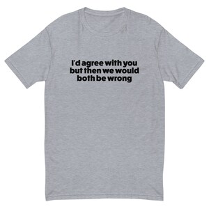 May include: A heather grey t-shirt with the text "I'd agree with you but then we would both be wrong" printed in black.
