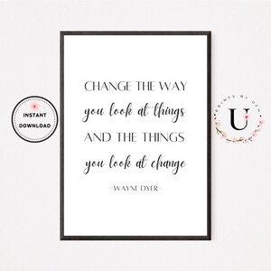 May include: A black and white printable quote by Wayne Dyer that reads "Change the way you look at things and the things you look at change". The quote is framed in a black frame and has a floral design in the corner.
