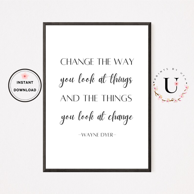 May include: A black and white printable quote by Wayne Dyer that reads "Change the way you look at things and the things you look at change". The quote is framed in a black frame and has a floral design in the corner.