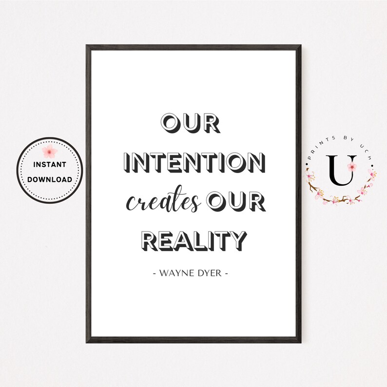 May include: Black and white printable quote poster with the text "OUR INTENTION creates OUR REALITY - WAYNE DYER -" in a modern font. The poster is framed with a black frame.