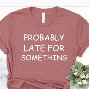 Probably Late For Something Shirt, Sorry I&#39;m Late Shirt, Funny Sayings Shirt, Funny Shirt, Always Late Tee.