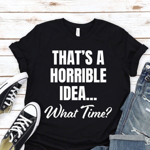 That's A Horrible Idea. What Time? T-Shirt, Horrible Idea, Sarcastic Shirt, Funny T-Shirt, Bachelorette Party Shirts, Trendy Tshirt.