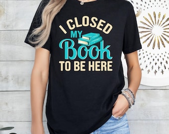 Funny Reader Shirt: I Closed My Book to Be Here Design