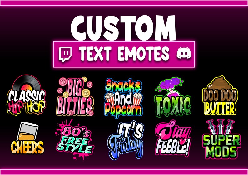 May include: A set of 10 colorful Twitch text emotes with various designs and phrases, including "Classic Hip Hop", "Big Bitties", "Snacks and Popcorn", "Toxic", "Doo Doo Butter", "Cheers", "80's Free Style", "It's Friday", "Stay Feeble!" and "Super Mods".