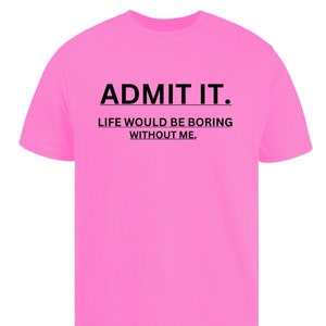 Admit It Life Would Be Boring Without Me Funny tshirt for women Gift for her Mens t shirt Gift Father
