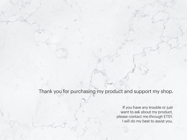 May include: Text on a white marble background that reads: "Thank you for purchasing my product and support my shop. If you have any trouble or just want to ask about my product, please contact me through ETSY. I will do my best to assist you."